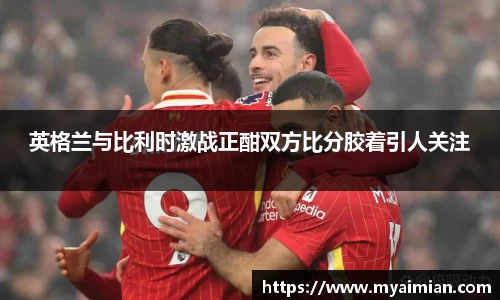 英格兰与比利时激战正酣双方比分胶着引人关注