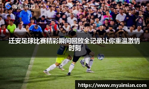 迁安足球比赛精彩瞬间回放全记录让你重温激情时刻