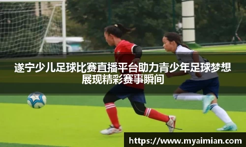 遂宁少儿足球比赛直播平台助力青少年足球梦想展现精彩赛事瞬间