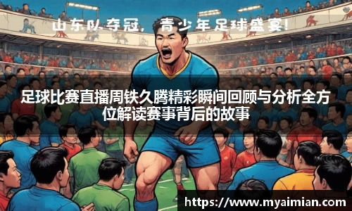 足球比赛直播周铁久腾精彩瞬间回顾与分析全方位解读赛事背后的故事