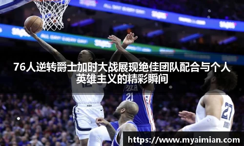 76人逆转爵士加时大战展现绝佳团队配合与个人英雄主义的精彩瞬间