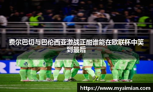 费尔巴切与巴伦西亚激战正酣谁能在欧联杯中笑到最后